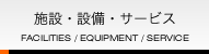 施設・設備・サービス FACILITIES / EQUIPMENT / SERVICE